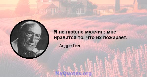 Я не люблю мужчин: мне нравится то, что их пожирает.