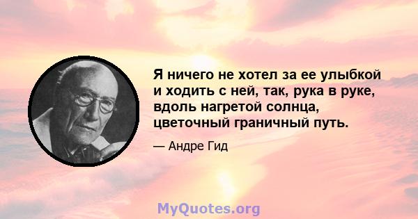 Я ничего не хотел за ее улыбкой и ходить с ней, так, рука в руке, вдоль нагретой солнца, цветочный граничный путь.