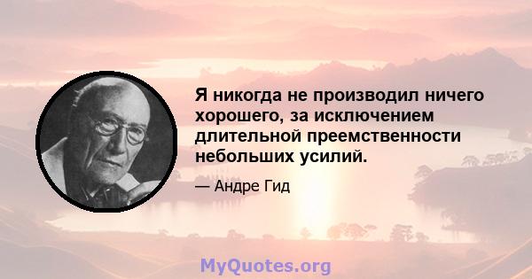 Я никогда не производил ничего хорошего, за исключением длительной преемственности небольших усилий.