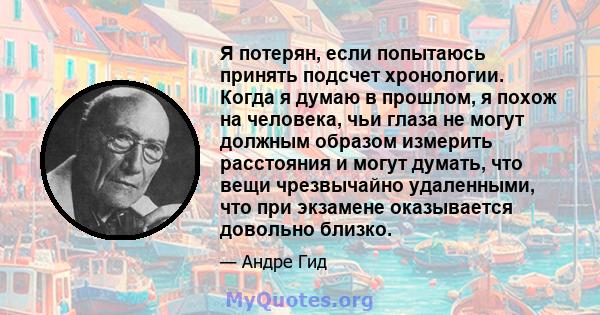 Я потерян, если попытаюсь принять подсчет хронологии. Когда я думаю в прошлом, я похож на человека, чьи глаза не могут должным образом измерить расстояния и могут думать, что вещи чрезвычайно удаленными, что при