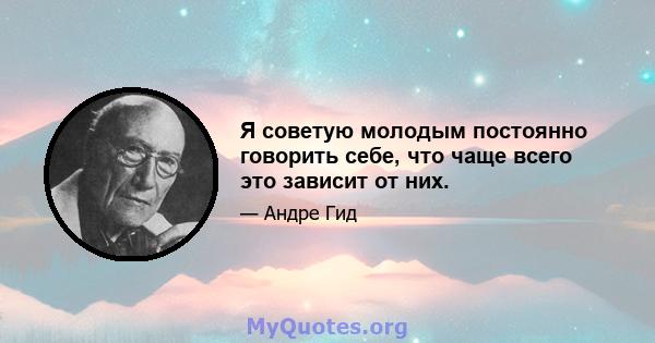 Я советую молодым постоянно говорить себе, что чаще всего это зависит от них.