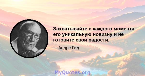 Захватывайте с каждого момента его уникальную новизну и не готовите свои радости.