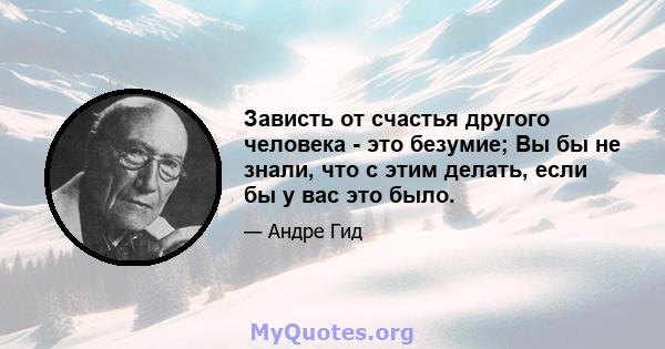 Зависть от счастья другого человека - это безумие; Вы бы не знали, что с этим делать, если бы у вас это было.