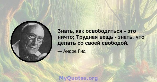 Знать, как освободиться - это ничто; Трудная вещь - знать, что делать со своей свободой.