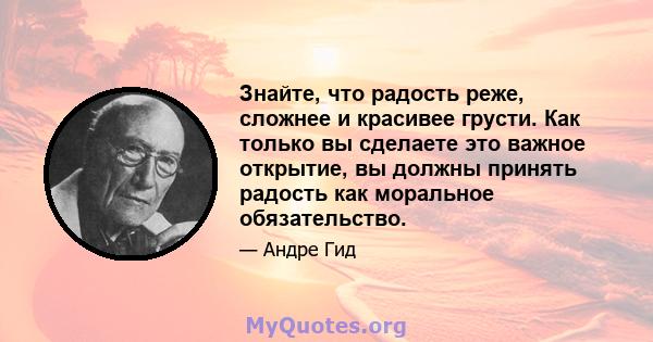 Знайте, что радость реже, сложнее и красивее грусти. Как только вы сделаете это важное открытие, вы должны принять радость как моральное обязательство.