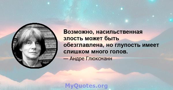 Возможно, насильственная злость может быть обезглавлена, но глупость имеет слишком много голов.