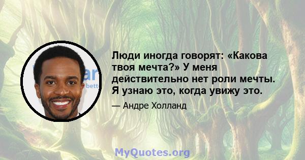 Люди иногда говорят: «Какова твоя мечта?» У меня действительно нет роли мечты. Я узнаю это, когда увижу это.