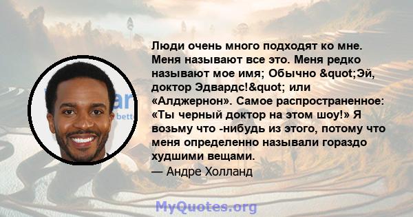 Люди очень много подходят ко мне. Меня называют все это. Меня редко называют мое имя; Обычно "Эй, доктор Эдвардс!" или «Алджернон». Самое распространенное: «Ты черный доктор на этом шоу!» Я возьму что -нибудь