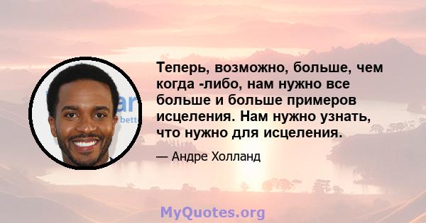 Теперь, возможно, больше, чем когда -либо, нам нужно все больше и больше примеров исцеления. Нам нужно узнать, что нужно для исцеления.