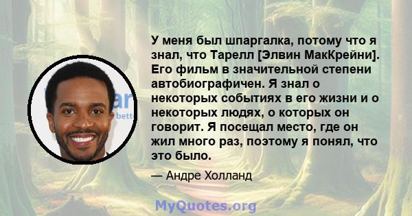 У меня был шпаргалка, потому что я знал, что Тарелл [Элвин МакКрейни]. Его фильм в значительной степени автобиографичен. Я знал о некоторых событиях в его жизни и о некоторых людях, о которых он говорит. Я посещал