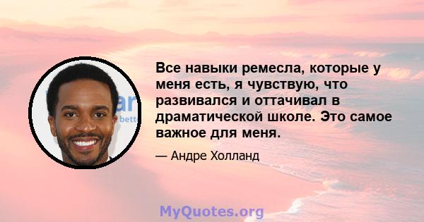 Все навыки ремесла, которые у меня есть, я чувствую, что развивался и оттачивал в драматической школе. Это самое важное для меня.