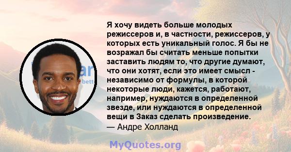 Я хочу видеть больше молодых режиссеров и, в частности, режиссеров, у которых есть уникальный голос. Я бы не возражал бы считать меньше попытки заставить людям то, что другие думают, что они хотят, если это имеет смысл