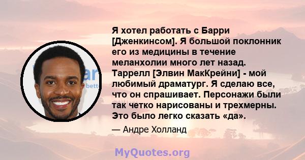 Я хотел работать с Барри [Дженкинсом]. Я большой поклонник его из медицины в течение меланхолии много лет назад. Таррелл [Элвин МакКрейни] - мой любимый драматург. Я сделаю все, что он спрашивает. Персонажи были так