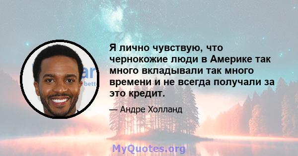 Я лично чувствую, что чернокожие люди в Америке так много вкладывали так много времени и не всегда получали за это кредит.