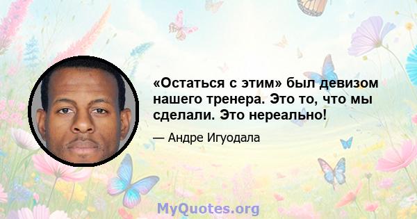 «Остаться с этим» был девизом нашего тренера. Это то, что мы сделали. Это нереально!