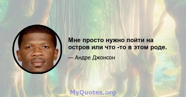 Мне просто нужно пойти на остров или что -то в этом роде.