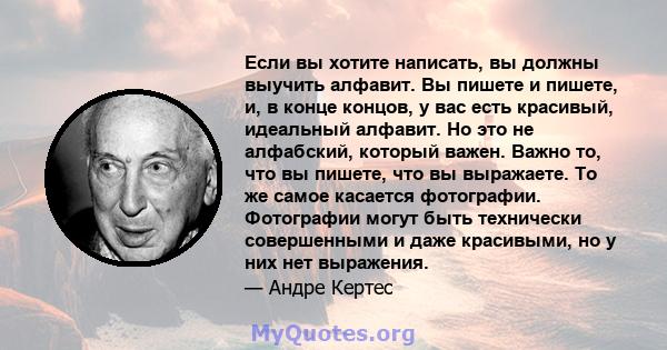 Если вы хотите написать, вы должны выучить алфавит. Вы пишете и пишете, и, в конце концов, у вас есть красивый, идеальный алфавит. Но это не алфабский, который важен. Важно то, что вы пишете, что вы выражаете. То же