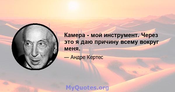 Камера - мой инструмент. Через это я даю причину всему вокруг меня.