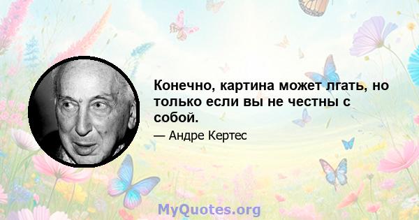 Конечно, картина может лгать, но только если вы не честны с собой.