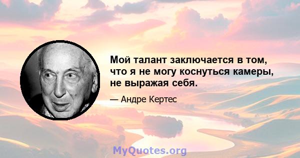 Мой талант заключается в том, что я не могу коснуться камеры, не выражая себя.