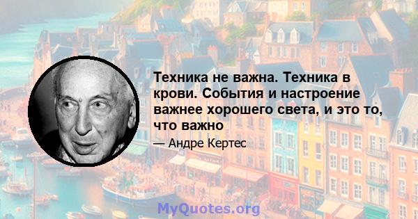 Техника не важна. Техника в крови. События и настроение важнее хорошего света, и это то, что важно