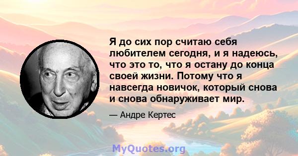 Я до сих пор считаю себя любителем сегодня, и я надеюсь, что это то, что я остану до конца своей жизни. Потому что я навсегда новичок, который снова и снова обнаруживает мир.