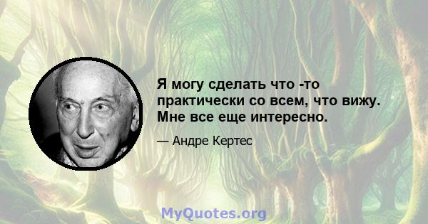 Я могу сделать что -то практически со всем, что вижу. Мне все еще интересно.