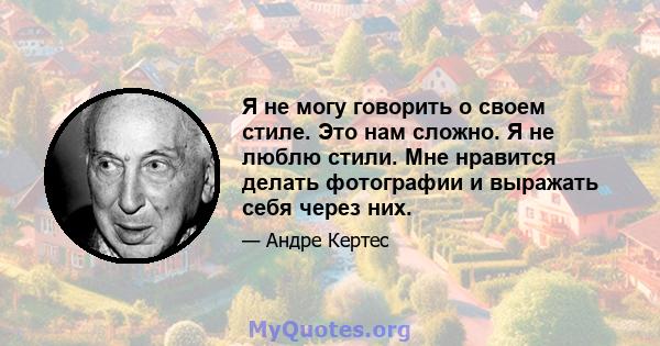 Я не могу говорить о своем стиле. Это нам сложно. Я не люблю стили. Мне нравится делать фотографии и выражать себя через них.