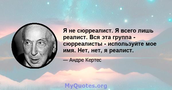 Я не сюрреалист. Я всего лишь реалист. Вся эта группа - сюрреалисты - используйте мое имя. Нет, нет, я реалист.