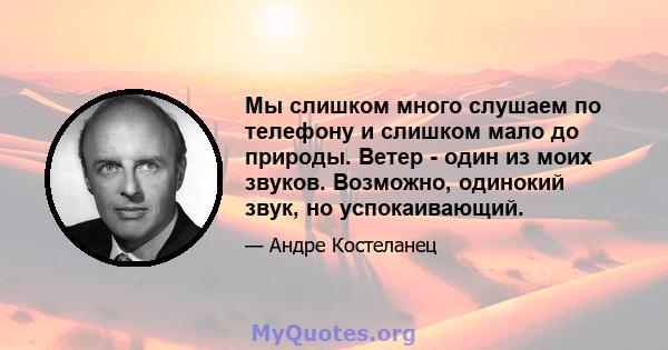 Мы слишком много слушаем по телефону и слишком мало до природы. Ветер - один из моих звуков. Возможно, одинокий звук, но успокаивающий.