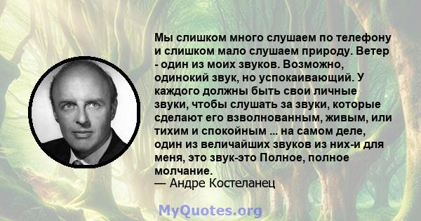 Мы слишком много слушаем по телефону и слишком мало слушаем природу. Ветер - один из моих звуков. Возможно, одинокий звук, но успокаивающий. У каждого должны быть свои личные звуки, чтобы слушать за звуки, которые