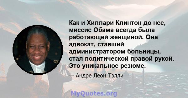 Как и Хиллари Клинтон до нее, миссис Обама всегда была работающей женщиной. Она адвокат, ставший администратором больницы, стал политической правой рукой. Это уникальное резюме.