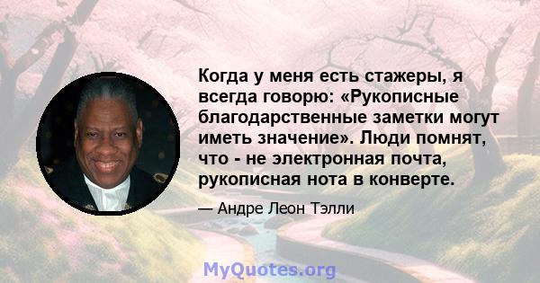 Когда у меня есть стажеры, я всегда говорю: «Рукописные благодарственные заметки могут иметь значение». Люди помнят, что - не электронная почта, рукописная нота в конверте.