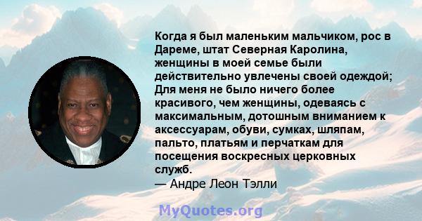 Когда я был маленьким мальчиком, рос в Дареме, штат Северная Каролина, женщины в моей семье были действительно увлечены своей одеждой; Для меня не было ничего более красивого, чем женщины, одеваясь с максимальным,