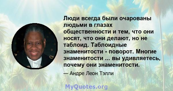 Люди всегда были очарованы людьми в глазах общественности и тем, что они носят, что они делают, но не таблоид. Таблоидные знаменитости - поворот. Многие знаменитости ... вы удивляетесь, почему они знаменитости.