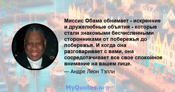 Миссис Обама обнимает - искренние и дружелюбные объятия - которые стали знакомыми бесчисленными сторонниками от побережья до побережья. И когда она разговаривает с вами, она сосредотачивает все свое спокойное внимание