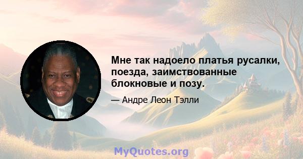 Мне так надоело платья русалки, поезда, заимствованные блокновые и позу.