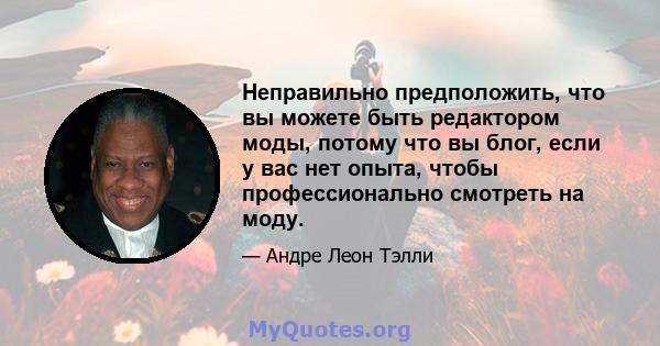 Неправильно предположить, что вы можете быть редактором моды, потому что вы блог, если у вас нет опыта, чтобы профессионально смотреть на моду.