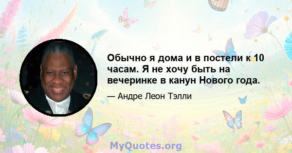 Обычно я дома и в постели к 10 часам. Я не хочу быть на вечеринке в канун Нового года.