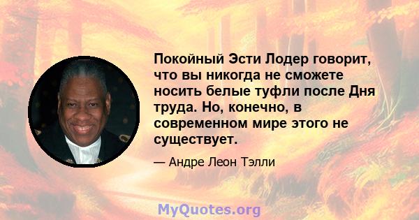 Покойный Эсти Лодер говорит, что вы никогда не сможете носить белые туфли после Дня труда. Но, конечно, в современном мире этого не существует.