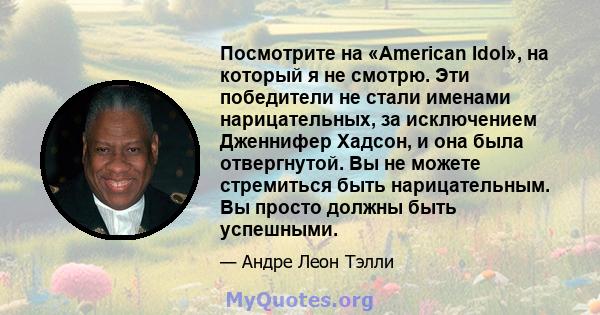 Посмотрите на «American Idol», на который я не смотрю. Эти победители не стали именами нарицательных, за исключением Дженнифер Хадсон, и она была отвергнутой. Вы не можете стремиться быть нарицательным. Вы просто должны 