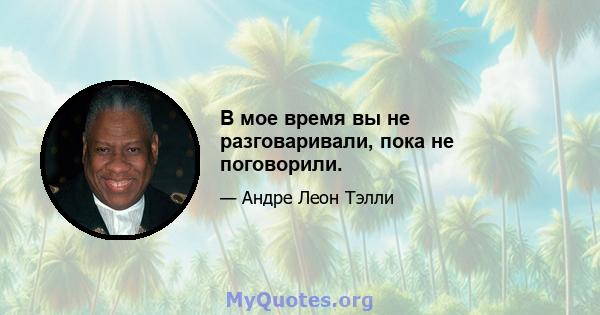 В мое время вы не разговаривали, пока не поговорили.