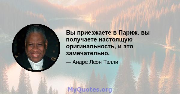 Вы приезжаете в Париж, вы получаете настоящую оригинальность, и это замечательно.