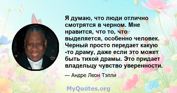 Я думаю, что люди отлично смотрятся в черном. Мне нравится, что то, что выделяется, особенно человек. Черный просто передает какую -то драму, даже если это может быть тихой драмы. Это придает владельцу чувство