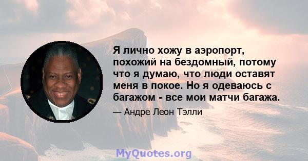 Я лично хожу в аэропорт, похожий на бездомный, потому что я думаю, что люди оставят меня в покое. Но я одеваюсь с багажом - все мои матчи багажа.