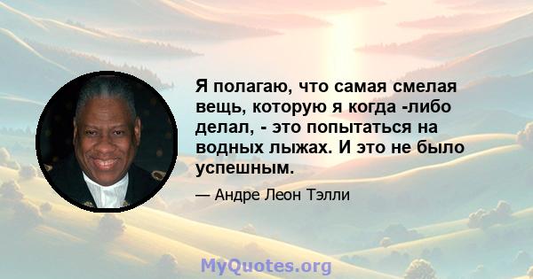 Я полагаю, что самая смелая вещь, которую я когда -либо делал, - это попытаться на водных лыжах. И это не было успешным.