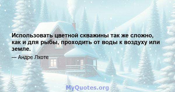 Использовать цветной скважины так же сложно, как и для рыбы, проходить от воды к воздуху или земле.