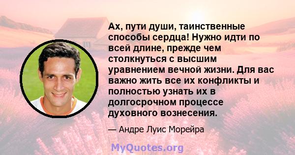 Ах, пути души, таинственные способы сердца! Нужно идти по всей длине, прежде чем столкнуться с высшим уравнением вечной жизни. Для вас важно жить все их конфликты и полностью узнать их в долгосрочном процессе духовного