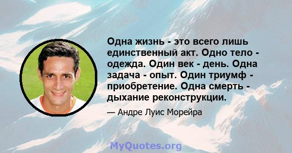 Одна жизнь - это всего лишь единственный акт. Одно тело - одежда. Один век - день. Одна задача - опыт. Один триумф - приобретение. Одна смерть - дыхание реконструкции.