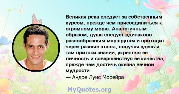 Великая река следует за собственным курсом, прежде чем присоединиться к огромному морю. Аналогичным образом, душа следует одинаково разнообразным маршрутам и проходит через разные этапы, получая здесь и там притоки